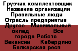 Грузчик-комплектовщик › Название организации ­ Правильные люди › Отрасль предприятия ­ Другое › Минимальный оклад ­ 21 000 - Все города Работа » Вакансии   . Кабардино-Балкарская респ.